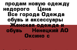 продам новую одежду недорого! › Цена ­ 3 000 - Все города Одежда, обувь и аксессуары » Женская одежда и обувь   . Ненецкий АО,Оксино с.